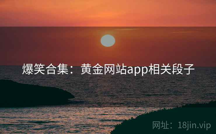 爆笑合集：黄金网站app相关段子