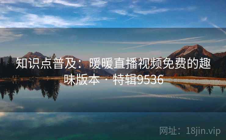 知识点普及：暖暖直播视频免费的趣味版本 · 特辑9536