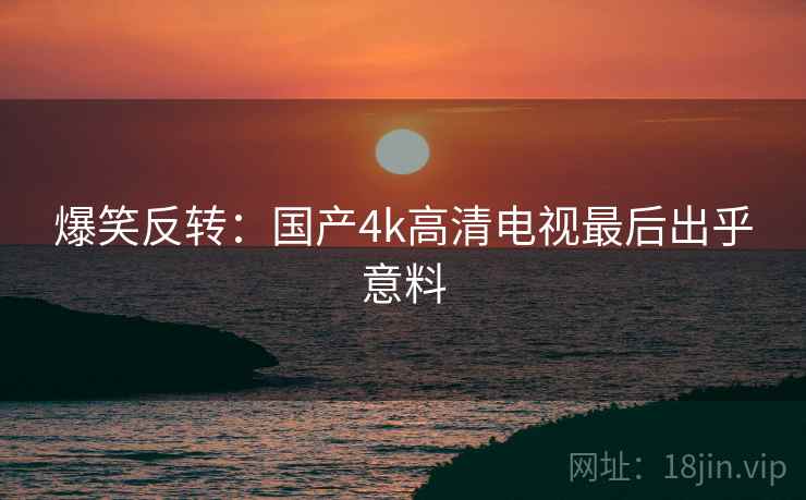 爆笑反转：国产4k高清电视最后出乎意料
