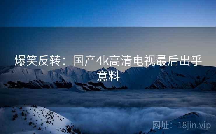爆笑反转：国产4k高清电视最后出乎意料