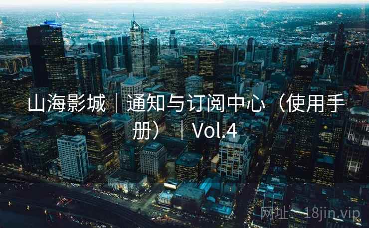 山海影城｜通知与订阅中心（使用手册）｜Vol.4
