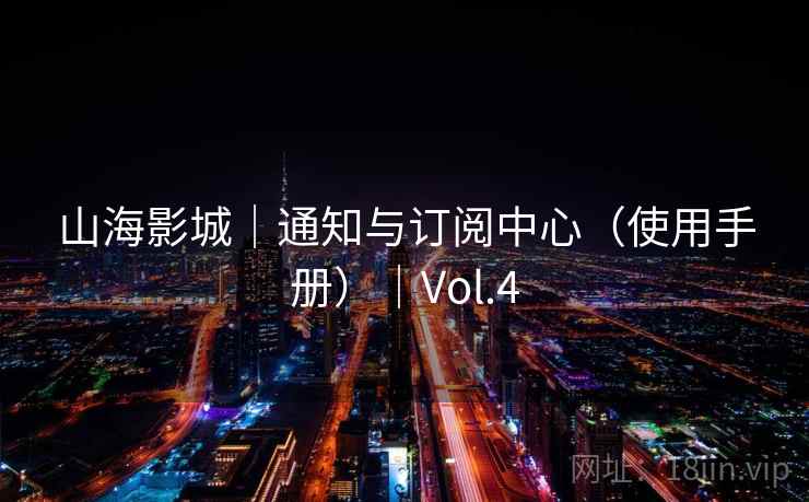 山海影城｜通知与订阅中心（使用手册）｜Vol.4