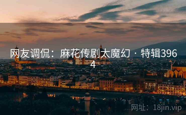 网友调侃：麻花传剧太魔幻 · 特辑3964