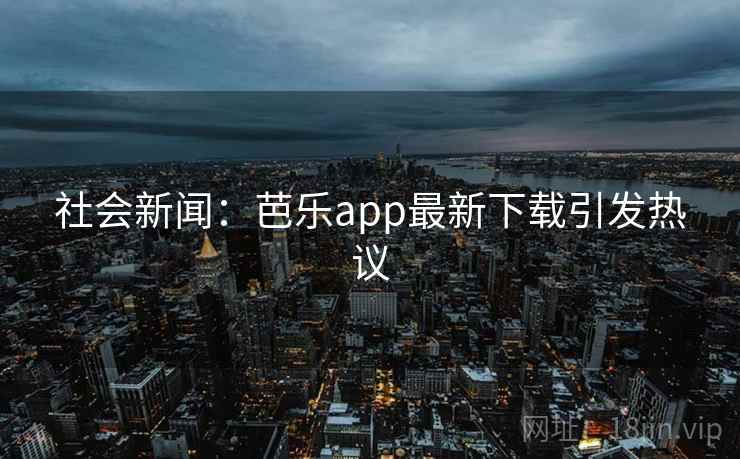社会新闻：芭乐app最新下载引发热议