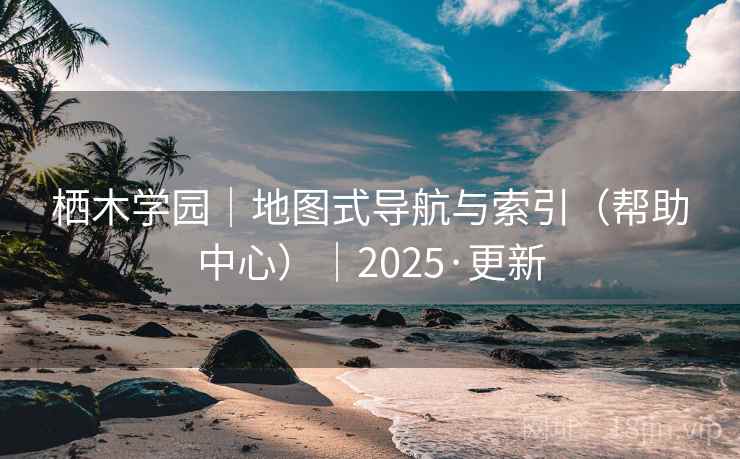 栖木学园|地图式导航与索引(帮助中心)|2025·更新 栖木学园|地图式导航与索引(帮助中心)|2025·更新