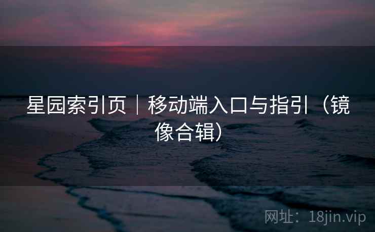 星园索引页｜移动端入口与指引（镜像合辑）