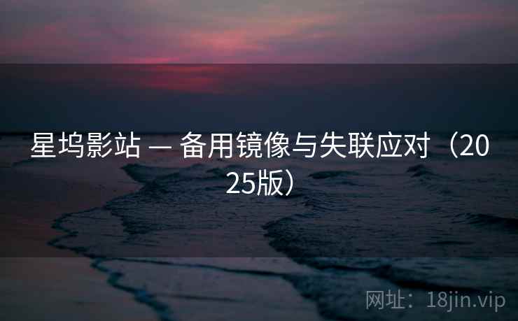 星坞影站 — 备用镜像与失联应对(2025版) 星坞影站 — 备用镜像与失联应对(2025版)
