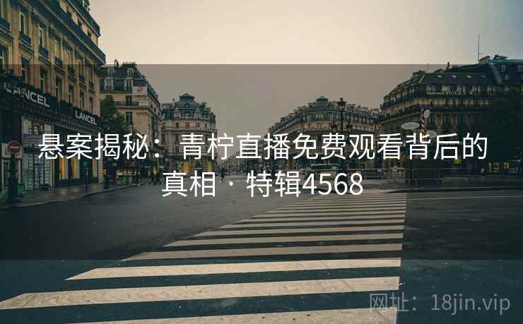 悬案揭秘：青柠直播免费观看背后的真相 · 特辑4568