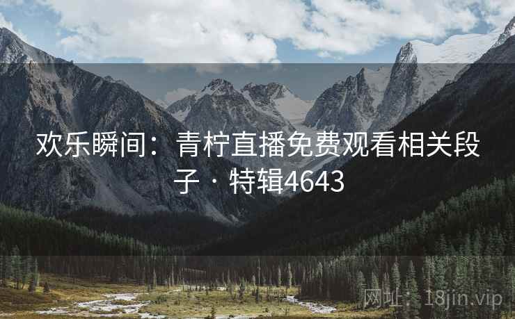 欢乐瞬间：青柠直播免费观看相关段子 · 特辑4643