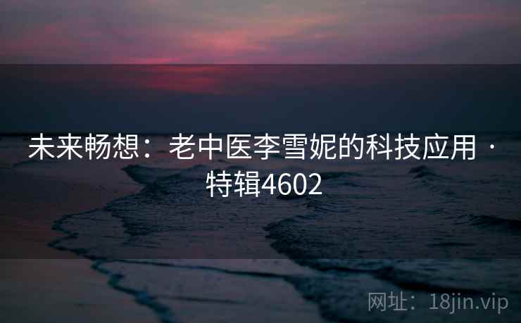 未来畅想：老中医李雪妮的科技应用 · 特辑4602