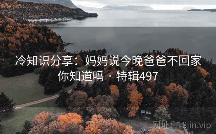 冷知识分享：妈妈说今晚爸爸不回家你知道吗 · 特辑497