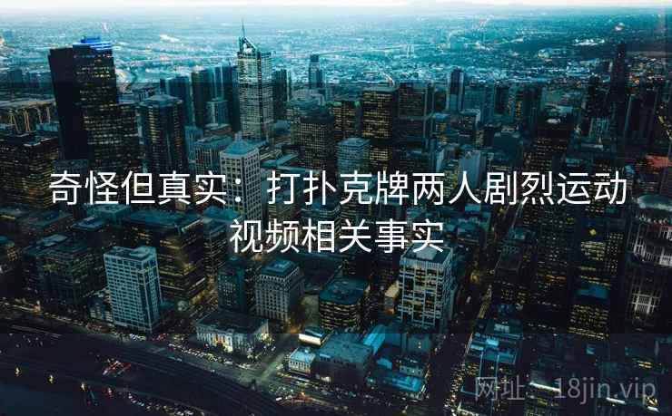 奇怪但真实:打扑克牌两人剧烈运动视频相关事实 奇怪但真实:打扑克牌两人剧烈运动视频相关事实