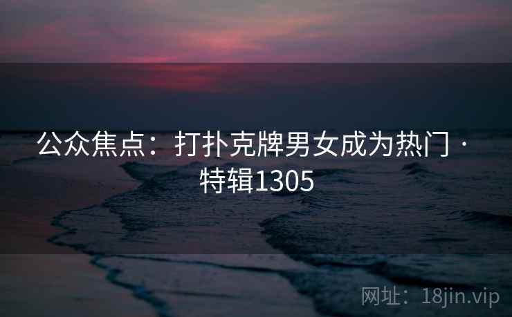 公众焦点:打扑克牌男女成为热门 · 特辑1305 公众焦点:打扑克牌男女成为热门 · 特辑1305