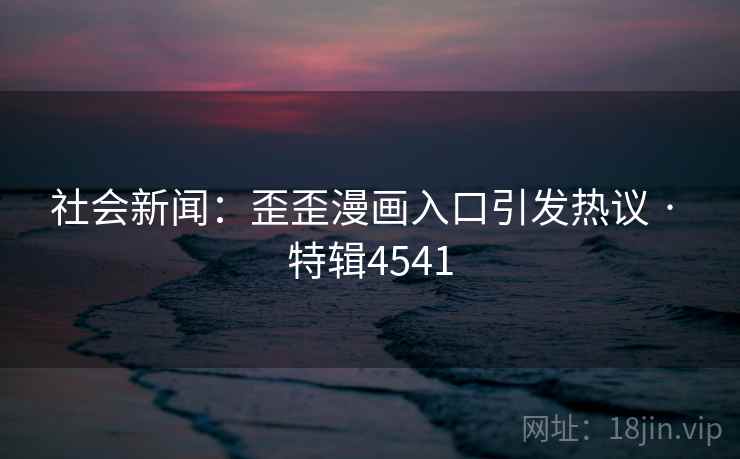 社会新闻：歪歪漫画入口引发热议 · 特辑4541