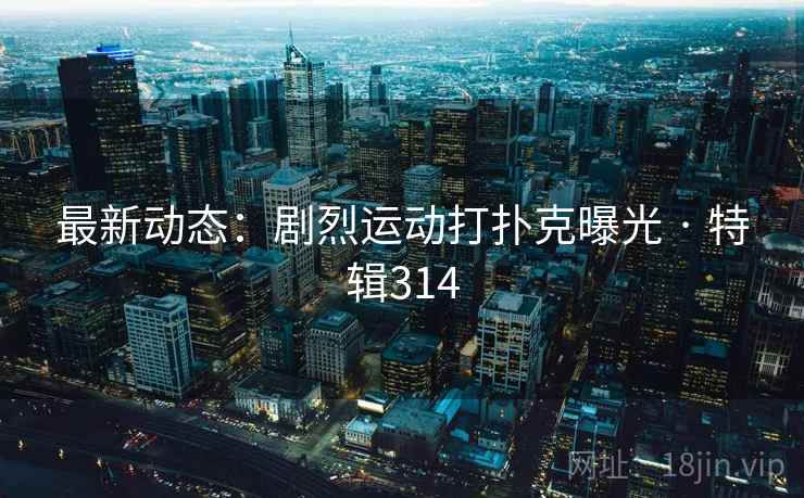 最新动态：剧烈运动打扑克曝光 · 特辑314