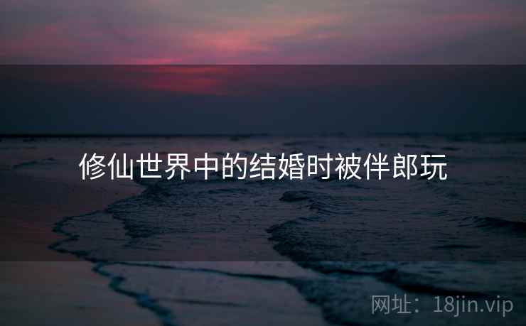 修仙世界中的结婚时被伴郎玩