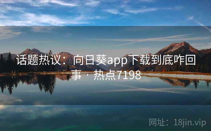 话题热议:向日葵app下载到底咋回事 · 热点7198 话题热议:向日葵app下载到底咋回事 · 热点7198