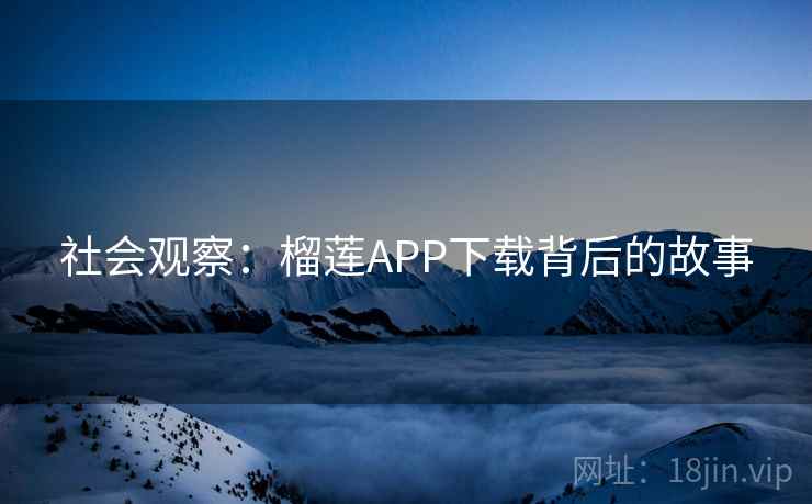 社会观察:榴莲APP下载背后的故事 社会观察:榴莲APP下载背后的故事