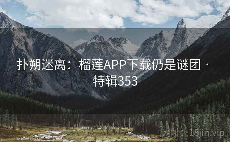 扑朔迷离：榴莲APP下载仍是谜团 · 特辑353