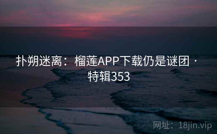 扑朔迷离：榴莲APP下载仍是谜团 · 特辑353