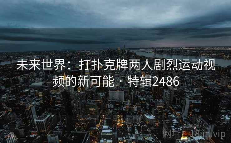 未来世界：打扑克牌两人剧烈运动视频的新可能 · 特辑2486