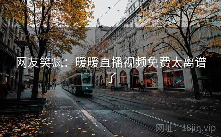 网友笑疯：暖暖直播视频免费太离谱了