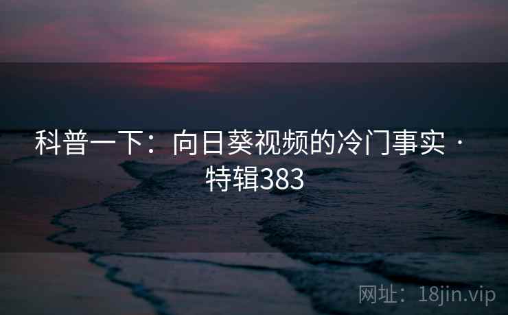 科普一下：向日葵视频的冷门事实 · 特辑383