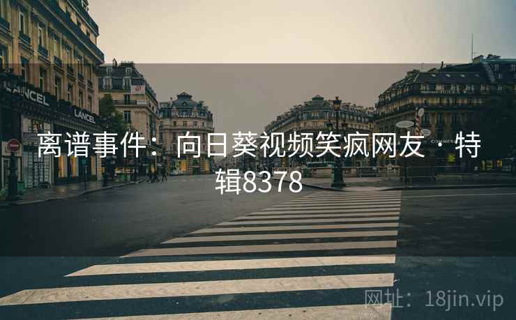 离谱事件：向日葵视频笑疯网友 · 特辑8378