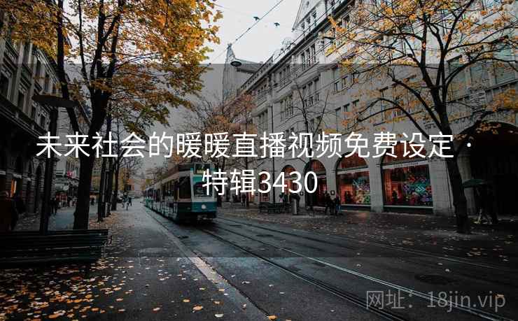 未来社会的暖暖直播视频免费设定 · 特辑3430