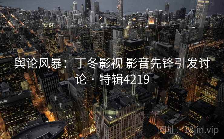 舆论风暴：丁冬影视 影音先锋引发讨论 · 特辑4219