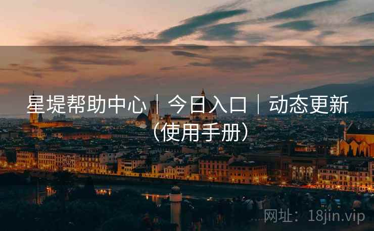 星堤帮助中心｜今日入口｜动态更新（使用手册）