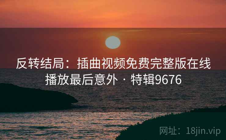 反转结局：插曲视频免费完整版在线播放最后意外 · 特辑9676