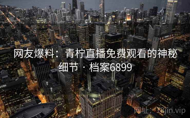 网友爆料：青柠直播免费观看的神秘细节 · 档案6899