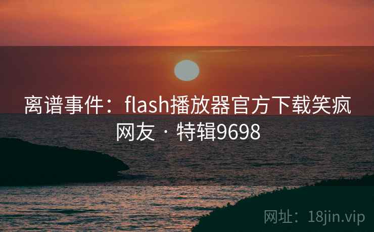 离谱事件:flash播放器官方下载笑疯网友 · 特辑9698 离谱事件:flash播放器官方下载笑疯网友 · 特辑9698