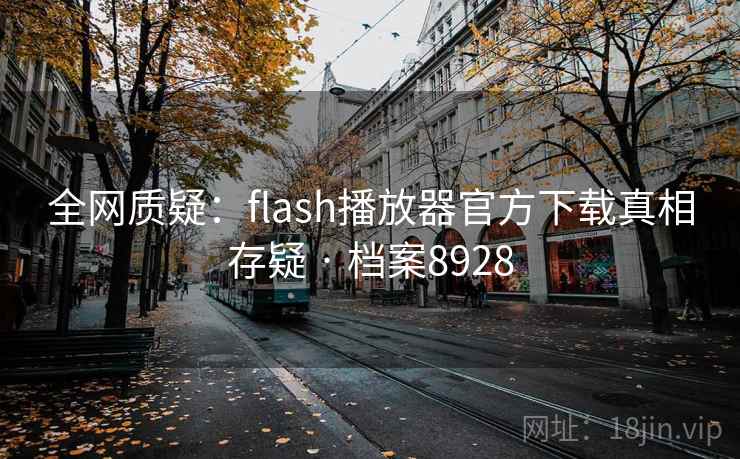 全网质疑:flash播放器官方下载真相存疑 · 档案8928 全网质疑:flash播放器官方下载真相存疑 · 档案8928