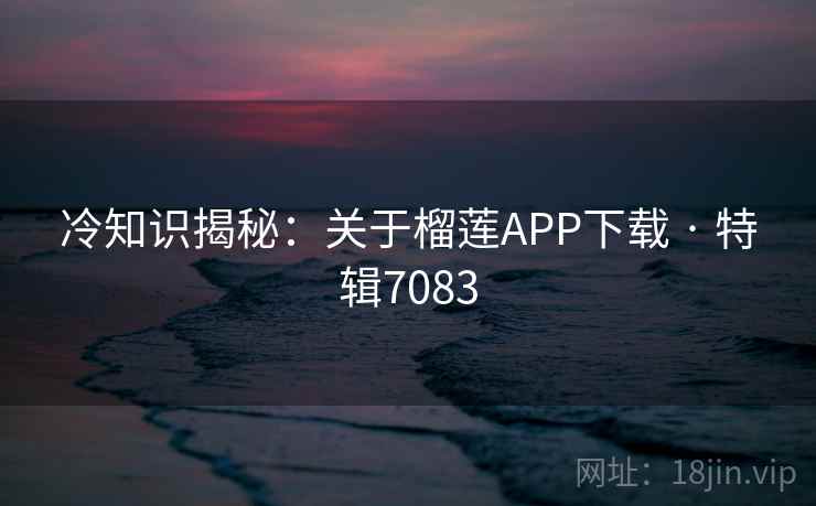 冷知识揭秘:关于榴莲APP下载 · 特辑7083 冷知识揭秘:关于榴莲APP下载 · 特辑7083