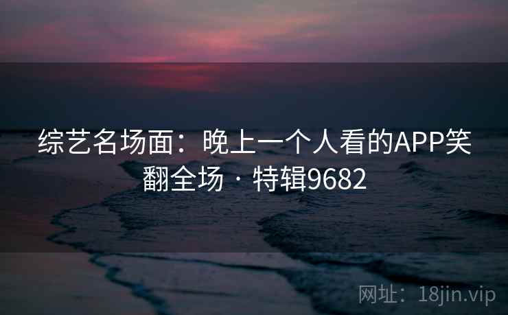 综艺名场面:晚上一个人看的APP笑翻全场 · 特辑9682 综艺名场面:晚上一个人看的APP笑翻全场 · 特辑9682