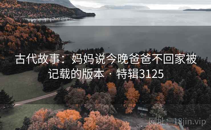 古代故事：妈妈说今晚爸爸不回家被记载的版本 · 特辑3125