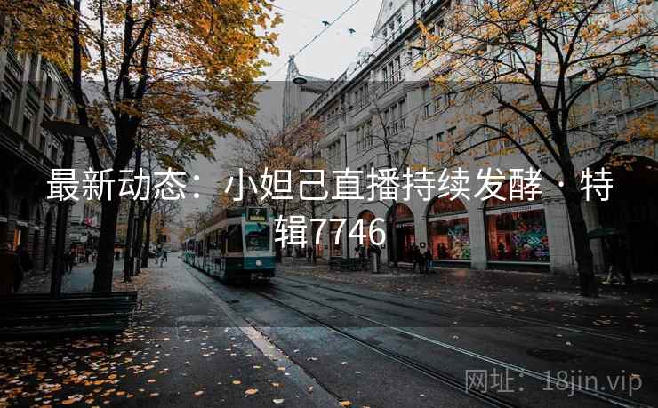 最新动态：小妲己直播持续发酵 · 特辑7746