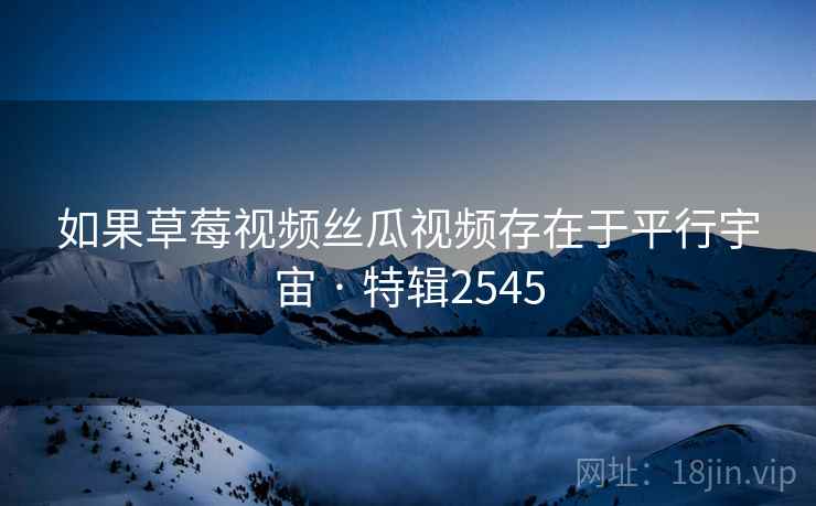 如果草莓视频丝瓜视频存在于平行宇宙 · 特辑2545