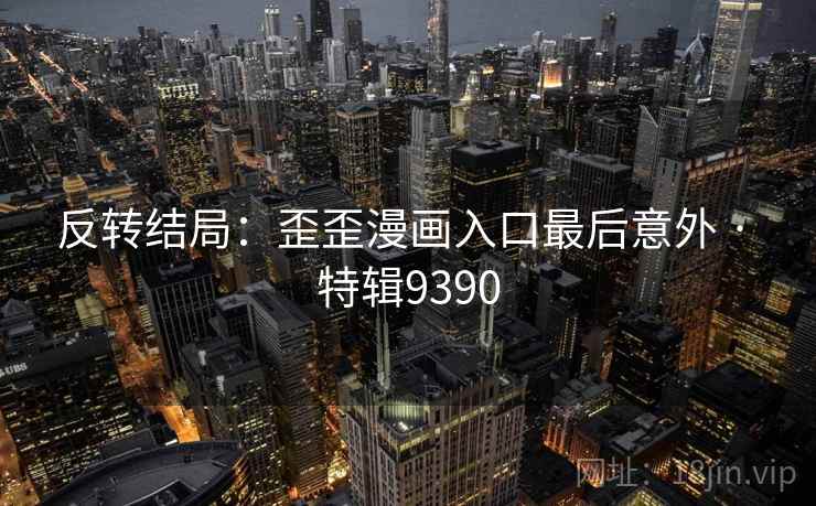 反转结局：歪歪漫画入口最后意外 · 特辑9390